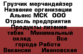 Грузчик-мерчандайзер › Название организации ­ Альянс-МСК, ООО › Отрасль предприятия ­ Продукты питания, табак › Минимальный оклад ­ 43 000 - Все города Работа » Вакансии   . Ивановская обл.